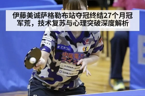 伊藤美诚萨格勒布站夺冠终结27个月冠军荒，技术复苏与心理突破深度解析