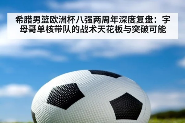 希腊男篮欧洲杯八强两周年深度复盘：字母哥单核带队的战术天花板与突破可能