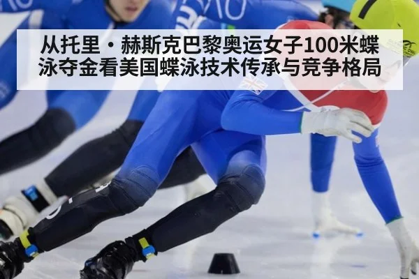 从托里·赫斯克巴黎奥运女子100米蝶泳夺金看美国蝶泳技术传承与竞争格局