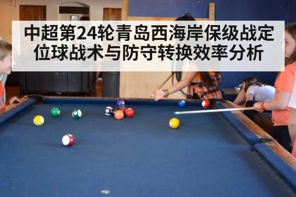 中超第24轮青岛西海岸保级战定位球战术与防守转换效率分析