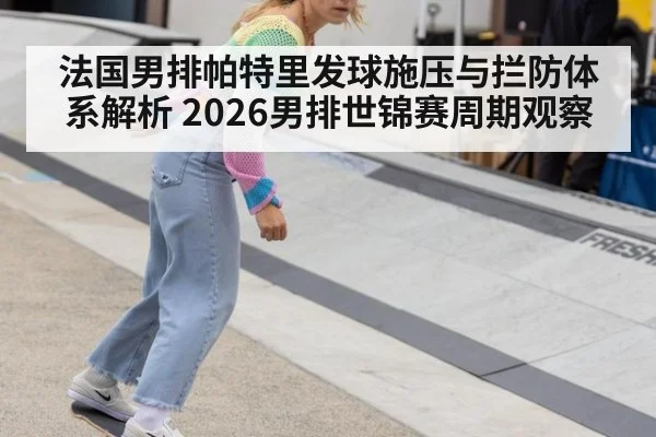 法国男排帕特里发球施压与拦防体系解析 2026男排世锦赛周期观察