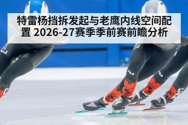 特雷杨挡拆发起与老鹰内线空间配置 2026-27赛季季前赛前瞻分析