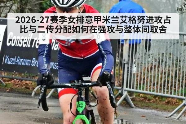 2026-27赛季女排意甲米兰艾格努进攻占比与二传分配如何在强攻与整体间取舍